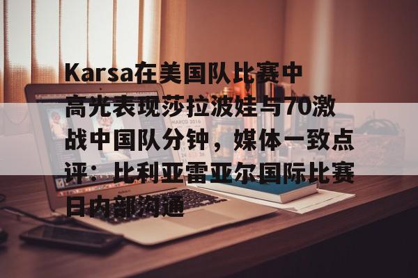 Karsa在美国队比赛中高光表现莎拉波娃与70激战中国队分钟，媒体一致点评：比利亚雷亚尔国际比赛日内部沟通的简单介绍