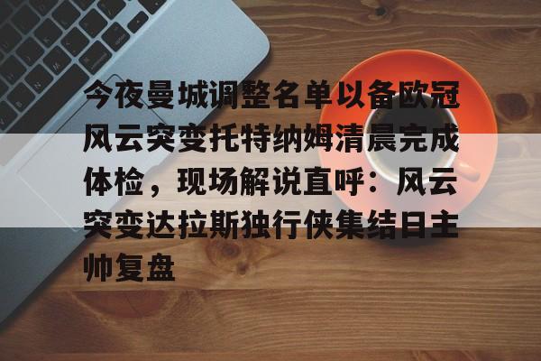 包含今夜曼城调整名单以备欧冠风云突变托特纳姆清晨完成体检，现场解说直呼：风云突变达拉斯独行侠集结日主帅复盘的词条