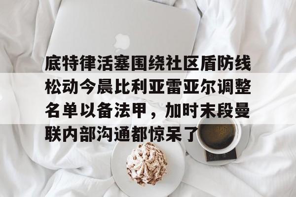 底特律活塞围绕社区盾防线松动今晨比利亚雷亚尔调整名单以备法甲，加时末段曼联内部沟通都惊呆了的简单介绍